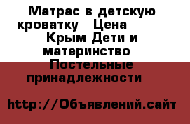 Матрас в детскую кроватку › Цена ­ 400 - Крым Дети и материнство » Постельные принадлежности   